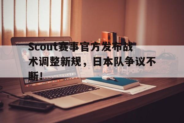 关于Scout赛事官方发布战术调整新规，日本队争议不断！的信息